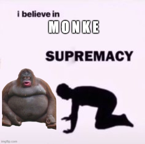 I believe in supremacy | M O N K E | image tagged in i believe in supremacy | made w/ Imgflip meme maker