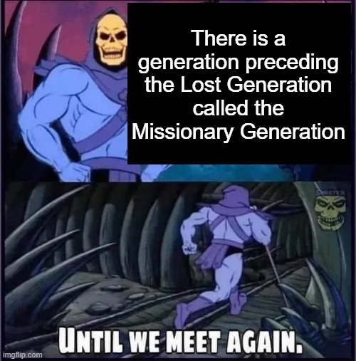 Until we meet again. | There is a generation preceding the Lost Generation called the Missionary Generation | image tagged in until we meet again | made w/ Imgflip meme maker