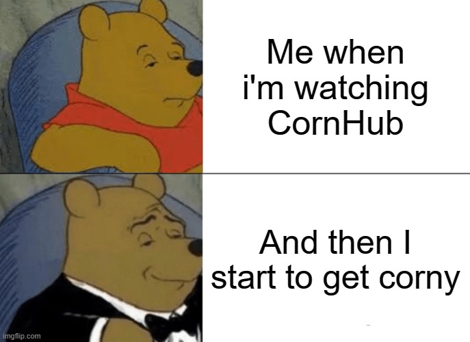 Watch CornHub not the other hub | Me when i'm watching CornHub; And then I start to get corny | image tagged in memes,tuxedo winnie the pooh | made w/ Imgflip meme maker