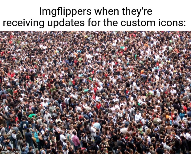 Custom icons | Imgflippers when they're receiving updates for the custom icons: | image tagged in crowd of people,imgflip,icons,memes,meme,imgflippers | made w/ Imgflip meme maker