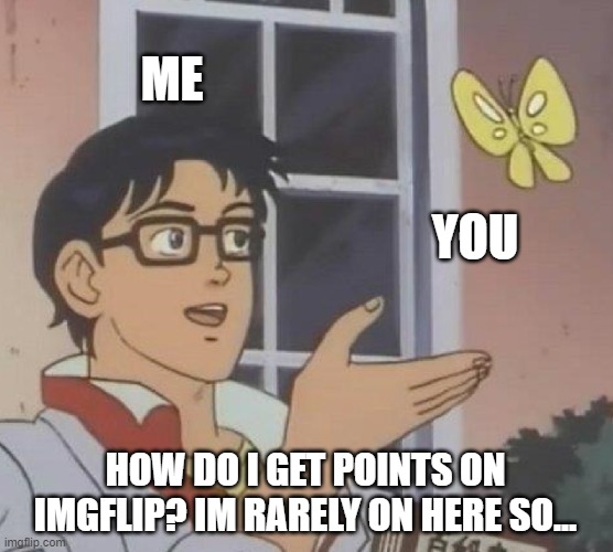 Is This A Pigeon | ME; YOU; HOW DO I GET POINTS ON IMGFLIP? IM RARELY ON HERE SO... | image tagged in memes,is this a pigeon | made w/ Imgflip meme maker