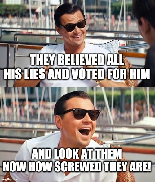 Leonardo Dicaprio Wolf Of Wall Street Meme | THEY BELIEVED ALL HIS LIES AND VOTED FOR HIM AND LOOK AT THEM NOW HOW SCREWED THEY ARE! | image tagged in memes,leonardo dicaprio wolf of wall street | made w/ Imgflip meme maker