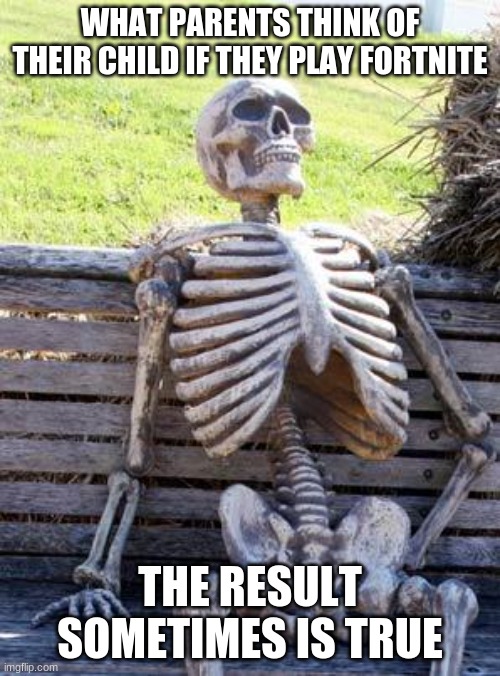 fortniteee | WHAT PARENTS THINK OF THEIR CHILD IF THEY PLAY FORTNITE; THE RESULT SOMETIMES IS TRUE | image tagged in memes,waiting skeleton,fortnite | made w/ Imgflip meme maker