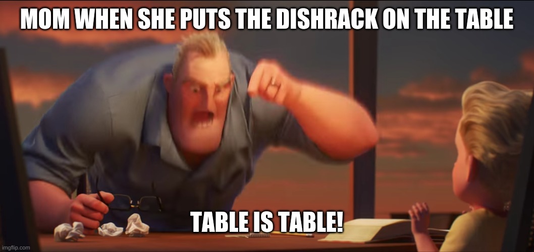 It's So Annoying | MOM WHEN SHE PUTS THE DISHRACK ON THE TABLE; TABLE IS TABLE! | image tagged in math is math | made w/ Imgflip meme maker