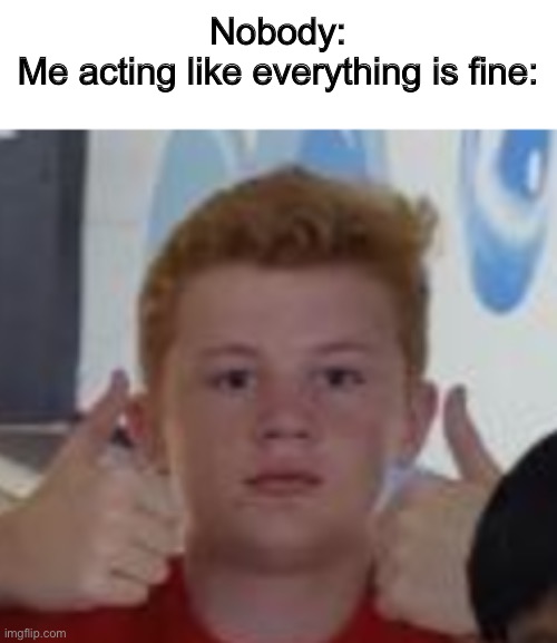  Nobody:
Me acting like everything is fine: | image tagged in memes,funny | made w/ Imgflip meme maker
