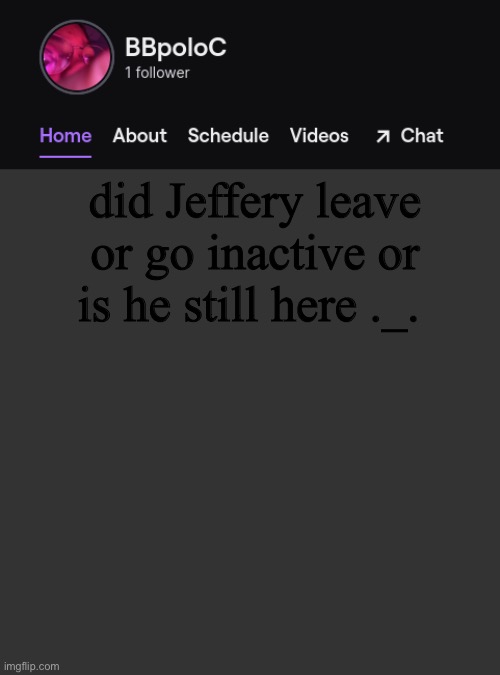 Twitch template | did Jeffery leave or go inactive or is he still here ._. | image tagged in twitch template | made w/ Imgflip meme maker