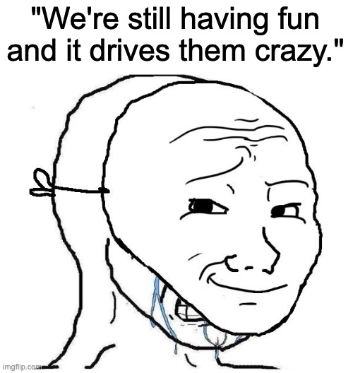 "We're still having fun and it drives them crazy." | made w/ Imgflip meme maker