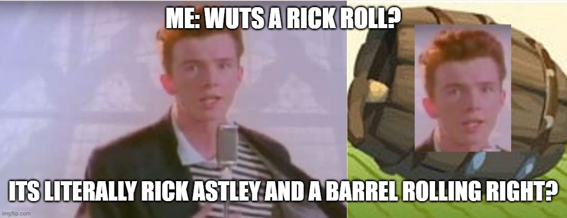 Wuts a rickroll | ME: WUTS A RICK ROLL? ITS LITERALLY RICK ASTLEY AND A BARREL ROLLING RIGHT? | image tagged in rick roll | made w/ Imgflip meme maker