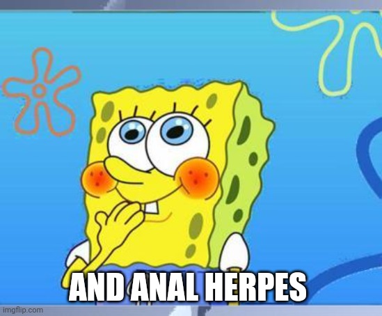 Shy Spongebob | AND ANAL HERPES | image tagged in shy spongebob | made w/ Imgflip meme maker