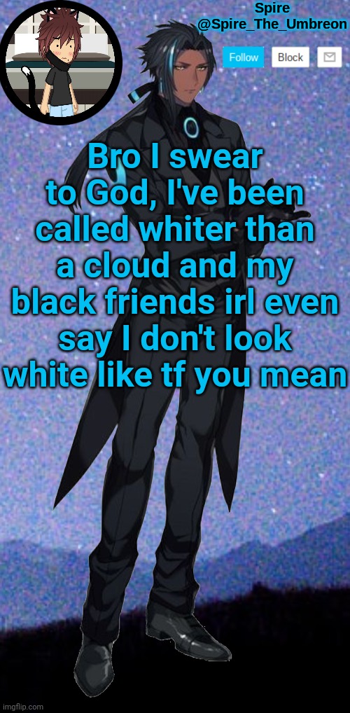 Spire announcement template | Bro I swear to God, I've been called whiter than a cloud and my black friends irl even say I don't look white like tf you mean | image tagged in spire announcement template | made w/ Imgflip meme maker
