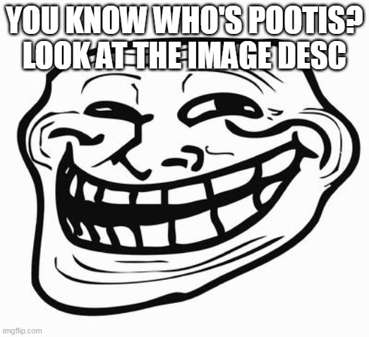 Trollface | YOU KNOW WHO'S POOTIS? LOOK AT THE IMAGE DESC; POOTIS NUTS IN MY MOUTH | image tagged in trollface | made w/ Imgflip meme maker