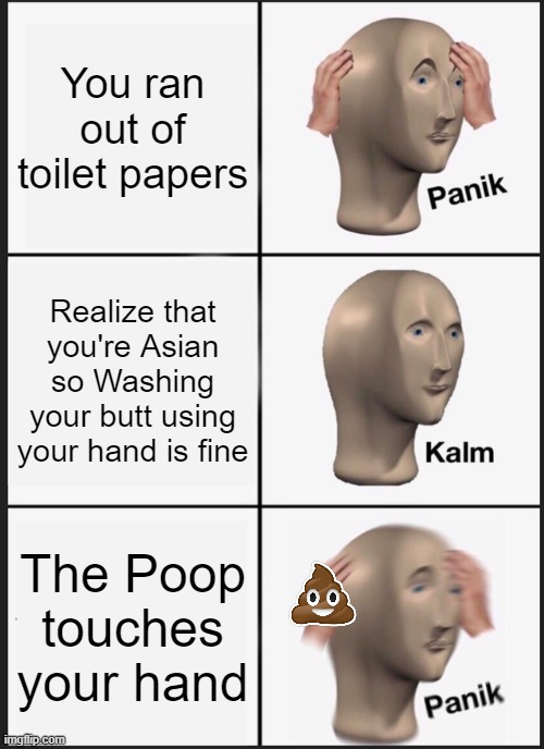 This happens to me sometimes | You ran out of toilet papers; Realize that you're Asian so Washing your butt using your hand is fine; The Poop touches your hand | image tagged in memes,panik kalm panik,poop,meme man,panik,clean | made w/ Imgflip meme maker