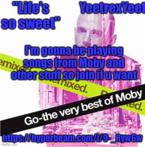 https://hyperbeam.com/i/9-_Ryw6w | I'm gonna be playing songs from Moby and other stuff so join if u want; https://hyperbeam.com/i/9-_Ryw6w | image tagged in moby 3 0 | made w/ Imgflip meme maker