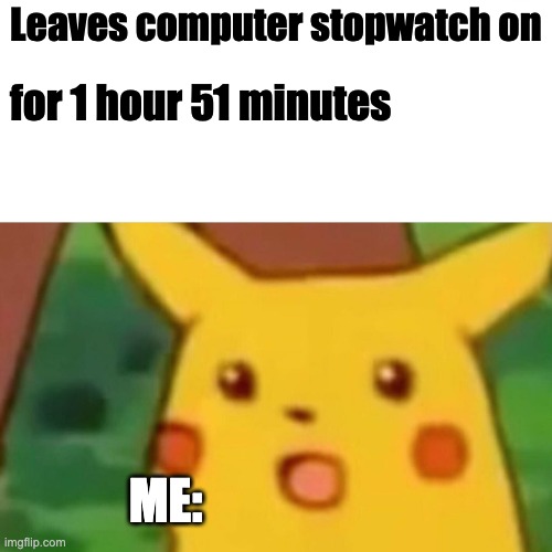 Surprised Pikachu | Leaves computer stopwatch on; for 1 hour 51 minutes; ME: | image tagged in memes,surprised pikachu | made w/ Imgflip meme maker