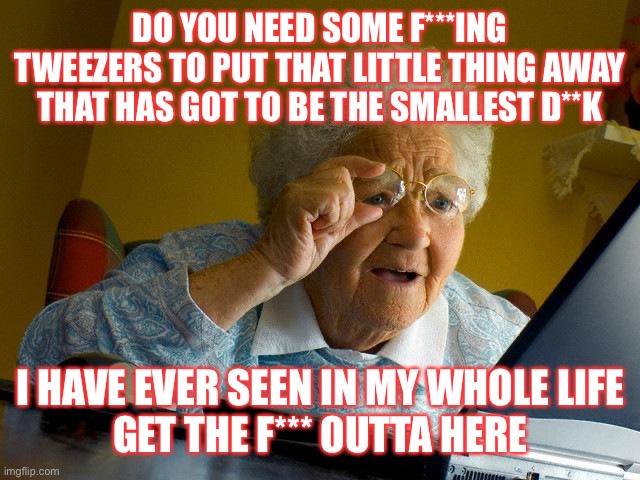 Grandma Finds The Internet | DO YOU NEED SOME F***ING TWEEZERS TO PUT THAT LITTLE THING AWAY
THAT HAS GOT TO BE THE SMALLEST D**K; I HAVE EVER SEEN IN MY WHOLE LIFE
GET THE F*** OUTTA HERE | image tagged in memes,grandma finds the internet | made w/ Imgflip meme maker