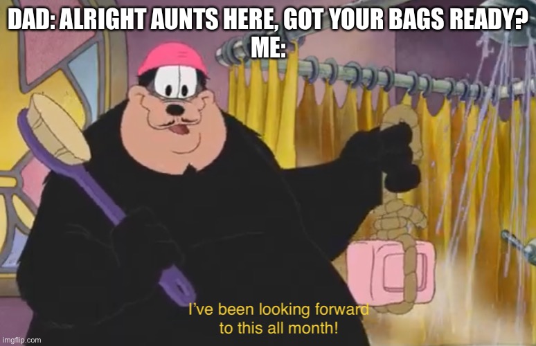 I’ve been looking forward to this all month | DAD: ALRIGHT AUNTS HERE, GOT YOUR BAGS READY?
ME: | image tagged in i ve been looking forward to this all month | made w/ Imgflip meme maker