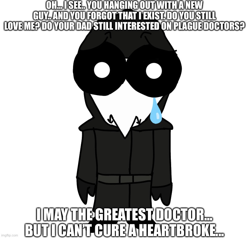 @Colonel_Bubonic_The_Roy_Simp | OH... I SEE.. YOU HANGING OUT WITH A NEW GUY.. AND YOU FORGOT THAT I EXIST. DO YOU STILL LOVE ME? DO YOUR DAD STILL INTERESTED ON PLAGUE DOCTORS? I MAY THE GREATEST DOCTOR... BUT I CAN’T CURE A HEARTBROKE... | made w/ Imgflip meme maker