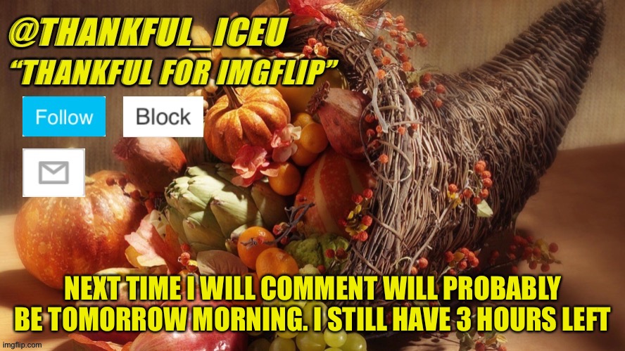 God, I have 70 comments I gotta reply 2 | NEXT TIME I WILL COMMENT WILL PROBABLY BE TOMORROW MORNING. I STILL HAVE 3 HOURS LEFT | image tagged in dr_iceu thanksgiving template | made w/ Imgflip meme maker