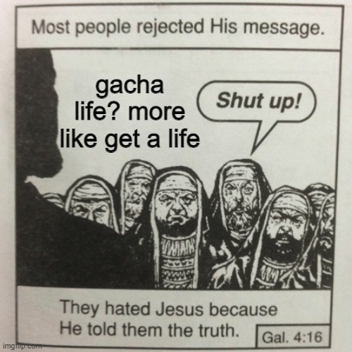 They hated jesus because he told them the truth | gacha life? more like get a life | image tagged in they hated jesus because he told them the truth | made w/ Imgflip meme maker