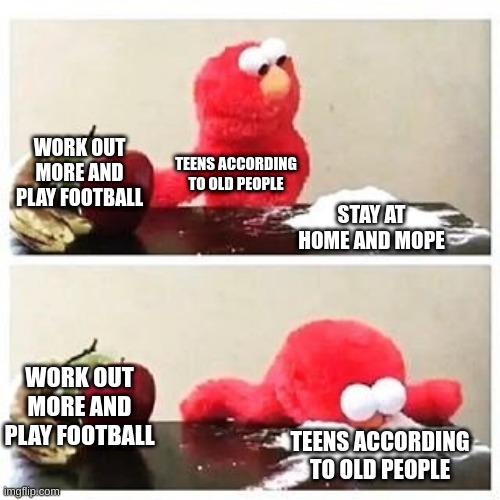 I Prefer Tennis | WORK OUT MORE AND PLAY FOOTBALL; TEENS ACCORDING TO OLD PEOPLE; STAY AT HOME AND MOPE; WORK OUT MORE AND PLAY FOOTBALL; TEENS ACCORDING TO OLD PEOPLE | image tagged in elmo cocaine,memes,i too like to live dangerously,oh wow are you actually reading these tags | made w/ Imgflip meme maker