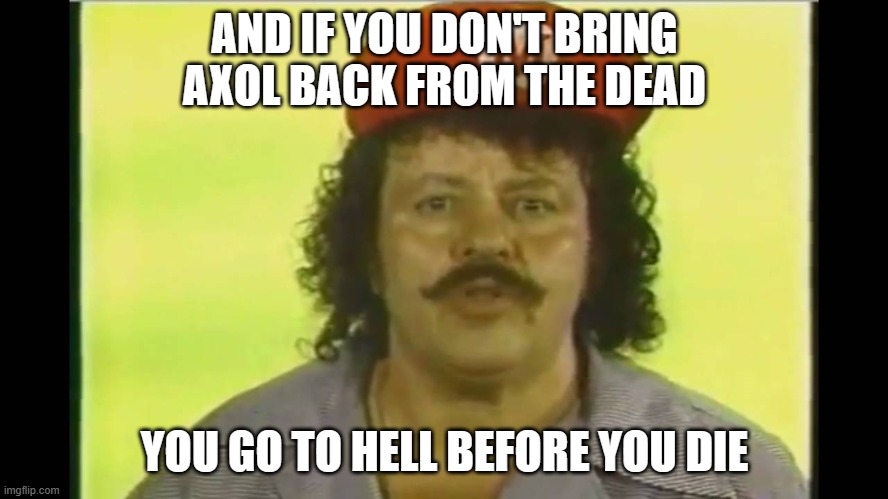 Captain Lou Albano's message to SMG4 | AND IF YOU DON'T BRING AXOL BACK FROM THE DEAD; YOU GO TO HELL BEFORE YOU DIE | image tagged in smg4,lou albano | made w/ Imgflip meme maker