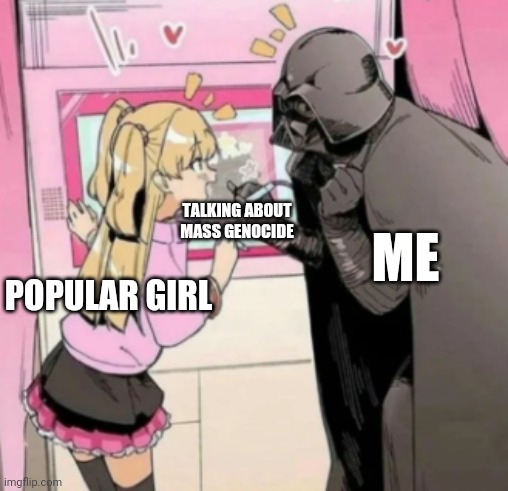Popular girl and Quiet kid | ME; TALKING ABOUT MASS GENOCIDE; POPULAR GIRL | image tagged in popular girl and quiet kid | made w/ Imgflip meme maker