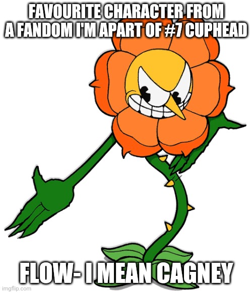 FAVOURITE CHARACTER FROM A FANDOM I'M APART OF #7 CUPHEAD; FLOW- I MEAN CAGNEY | made w/ Imgflip meme maker