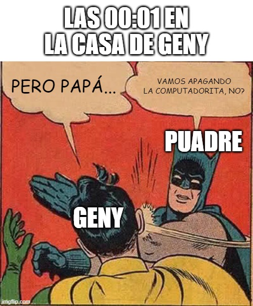 Las buenas epocas | LAS 00:01 EN LA CASA DE GENY; PERO PAPÁ... VAMOS APAGANDO LA COMPUTADORITA, NO? PUADRE; GENY | image tagged in epic seven,genyusgg | made w/ Imgflip meme maker