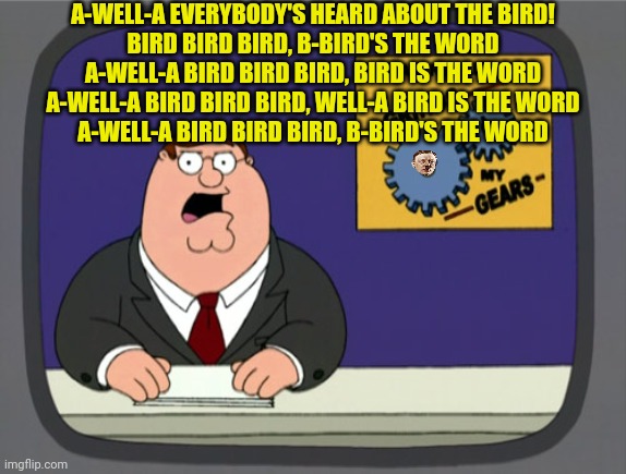 Peter Griffin News Meme | A-WELL-A EVERYBODY'S HEARD ABOUT THE BIRD!
BIRD BIRD BIRD, B-BIRD'S THE WORD
A-WELL-A BIRD BIRD BIRD, BIRD IS THE WORD
A-WELL-A BIRD BIRD BI | image tagged in memes,peter griffin news | made w/ Imgflip meme maker