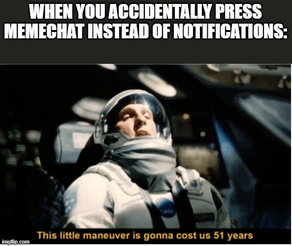 true | WHEN YOU ACCIDENTALLY PRESS MEMECHAT INSTEAD OF NOTIFICATIONS: | image tagged in this little manuever is gonna cost us 51 years | made w/ Imgflip meme maker