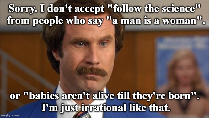 Follow the Science | Sorry. I don't accept "follow the science"
 from people who say "a man is a woman". or "babies aren't alive till they're born".
 I'm just irrational like that. | image tagged in will ferrell it's science,follow,science | made w/ Imgflip meme maker