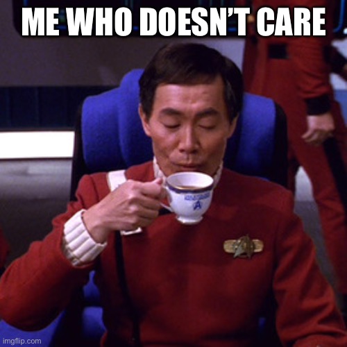 Sulu sipping tea | ME WHO DOESN’T CARE | image tagged in sulu sipping tea | made w/ Imgflip meme maker