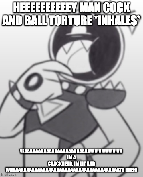 crackhead blixer | HEEEEEEEEEEY MAN COCK AND BALL TORTURE *INHALES*; YEAAAAAAAAAAAAAAAAAAAAAAAH!!!!!!!!!!!!!!!!!!!!!!! 
IM A CRACKHEAD, IM LIT AND WHAAAAAAAAAAAAAAAAAAAAAAAAAAAAAAAAAAAAAAAT!! BREH! | image tagged in jsab,close to your heart | made w/ Imgflip meme maker