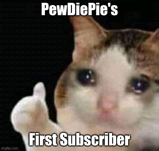 Just so purely proud. | PewDiePie's; First Subscriber | image tagged in sad thumbs up cat | made w/ Imgflip meme maker