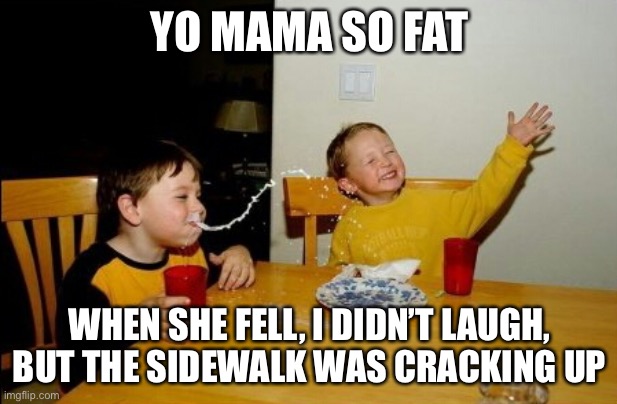 Yo Mamas So Fat |  YO MAMA SO FAT; WHEN SHE FELL, I DIDN’T LAUGH, BUT THE SIDEWALK WAS CRACKING UP | image tagged in memes,yo mamas so fat | made w/ Imgflip meme maker
