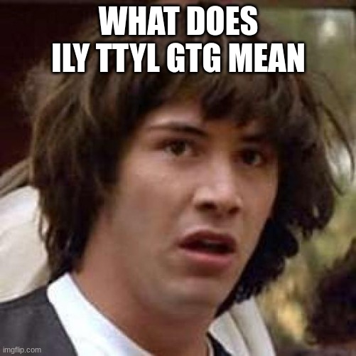 Conspiracy Keanu Meme | WHAT DOES ILY TTYL GTG MEAN | image tagged in memes,conspiracy keanu | made w/ Imgflip meme maker