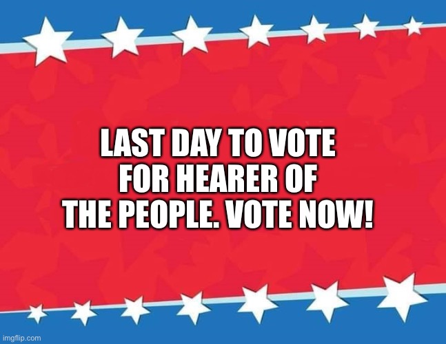 Campaign Sign | LAST DAY TO VOTE FOR HEARER OF THE PEOPLE. VOTE NOW! | image tagged in campaign sign | made w/ Imgflip meme maker