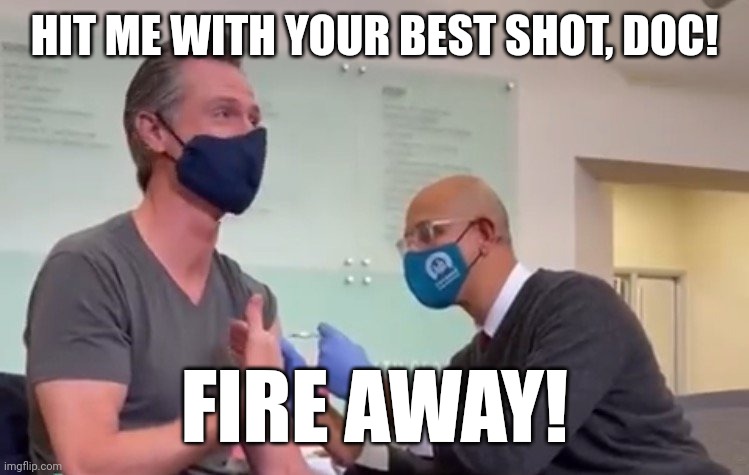 GAVIN NEWSOMS BEST SHOT | HIT ME WITH YOUR BEST SHOT, DOC! FIRE AWAY! | image tagged in gavin newsom third booster,political meme,covid-19,covid vaccine | made w/ Imgflip meme maker