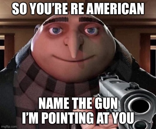 Gru w/ gun | SO YOU’RE RE AMERICAN; NAME THE GUN I’M POINTING AT YOU | image tagged in gru w/ gun | made w/ Imgflip meme maker