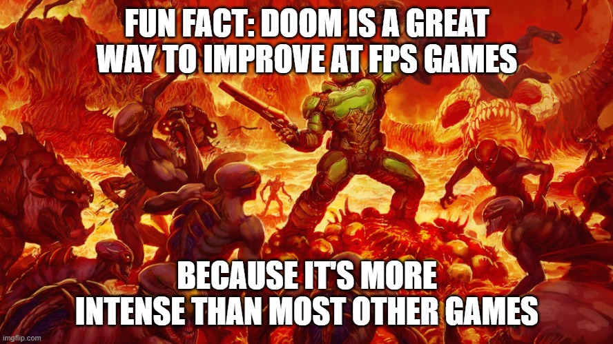 DOOM is great for improvement | FUN FACT: DOOM IS A GREAT WAY TO IMPROVE AT FPS GAMES; BECAUSE IT'S MORE INTENSE THAN MOST OTHER GAMES | image tagged in doomguy | made w/ Imgflip meme maker