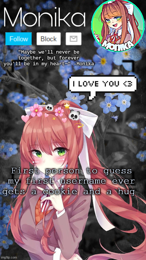Monika temp | First person to guess my first username ever gets a cookie and a hug | image tagged in monika temp | made w/ Imgflip meme maker