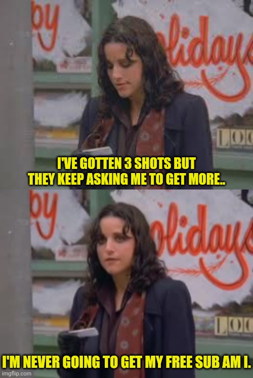 I'VE GOTTEN 3 SHOTS BUT THEY KEEP ASKING ME TO GET MORE.. I'M NEVER GOING TO GET MY FREE SUB AM I. | made w/ Imgflip meme maker