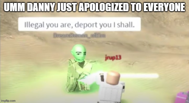 https://imgflip.com/i/5tgsg8 | UMM DANNY JUST APOLOGIZED TO EVERYONE | image tagged in e | made w/ Imgflip meme maker