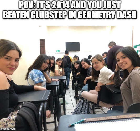 Geomertry dash | POV: IT'S 2014 AND YOU JUST BEATEN CLUBSTEP IN GEOMETRY DASH | image tagged in girls in class looking back,geometry dash,cute girl | made w/ Imgflip meme maker