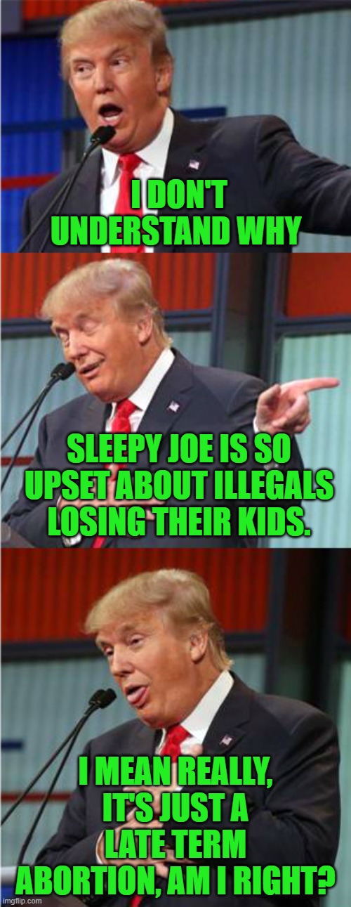 Let's go Brandon! |  I DON'T UNDERSTAND WHY; SLEEPY JOE IS SO UPSET ABOUT ILLEGALS LOSING THEIR KIDS. I MEAN REALLY, IT'S JUST A LATE TERM ABORTION, AM I RIGHT? | image tagged in bad pun trump,biden,abortion,illegal aliens,border crisis | made w/ Imgflip meme maker