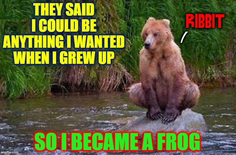 Never Let Anything... like Species, ever stand in your way |  THEY SAID I COULD BE ANYTHING I WANTED WHEN I GREW UP; RIBBIT; /; SO I BECAME A FROG | image tagged in vince vance,bears,frogs,ribbit,potential,memes | made w/ Imgflip meme maker