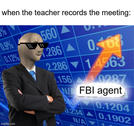 am I the only one that has experienced this??? | when the teacher records the meeting:; FBI agent | image tagged in empty stonks,funny,meme | made w/ Imgflip meme maker