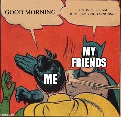 Why do they always do that? It is technically morning. | GOOD MORNING; IT’S ONLY 12:01AM DON’T SAY “GOOD MORNING”; MY FRIENDS; ME | image tagged in memes,batman slapping robin | made w/ Imgflip meme maker