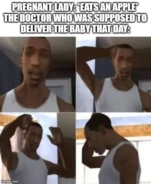 Panic | PREGNANT LADY: *EATS AN APPLE*

THE DOCTOR WHO WAS SUPPOSED TO DELIVER THE BABY THAT DAY: | image tagged in gta | made w/ Imgflip meme maker