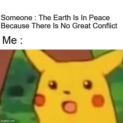 A | Someone : The Earth Is In Peace Because There Is No Great Conflict; Me : | image tagged in memes,surprised pikachu | made w/ Imgflip meme maker